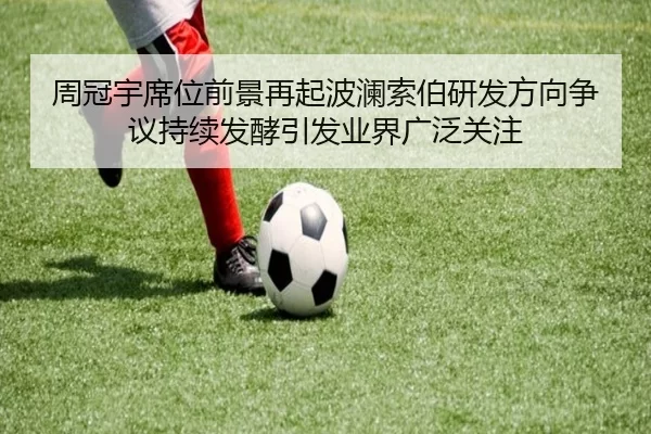 周冠宇席位前景再起波澜索伯研发方向争议持续发酵引发业界广泛关注